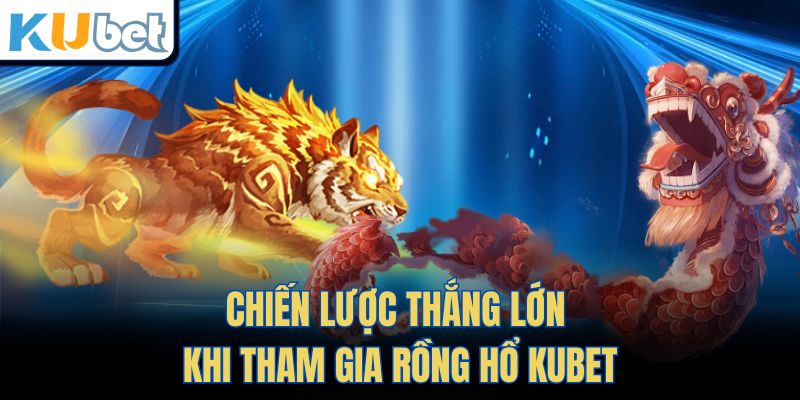 Chiến lược thắng lớn khi tham gia Rồng Hổ Kubet