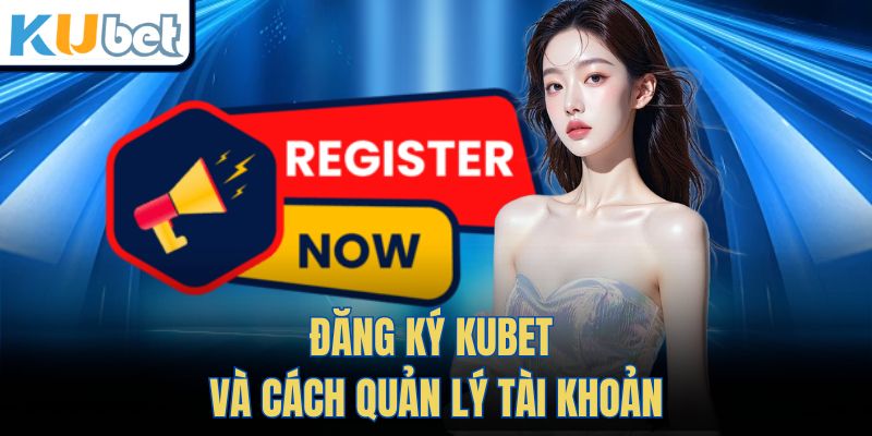 Đăng Ký Kubet và cách quản lý tài khoản