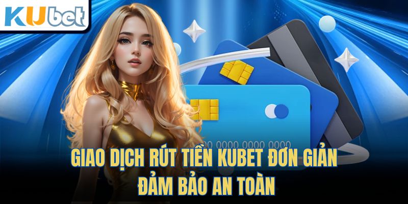 Giao dịch rút tiền Kubet đơn giản, đảm bảo an toàn