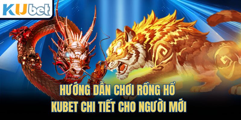 Hướng dẫn chơi Rồng Hổ Kubet chi tiết cho người mới