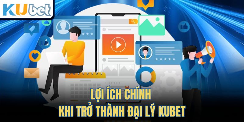 Lợi ích chính khi trở thành Đại Lý Kubet