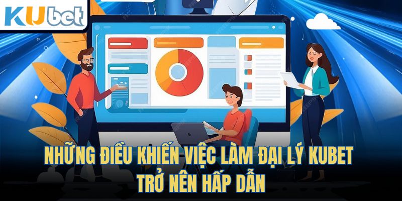 Những Điều Khiến Việc Làm Đại Lý Kubet Trở Nên Hấp Dẫn