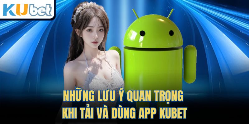 Những Lưu Ý Quan Trọng Khi Tải Và Dùng App Kubet