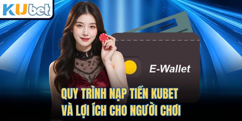 Quy trình nạp tiền Kubet và lợi ích cho người chơi