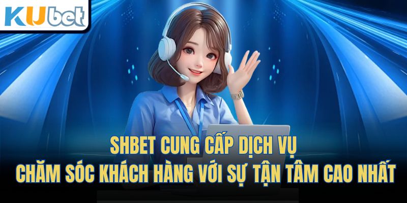 Shbet cung cấp dịch vụ chăm sóc khách hàng với sự tận tâm cao nhất