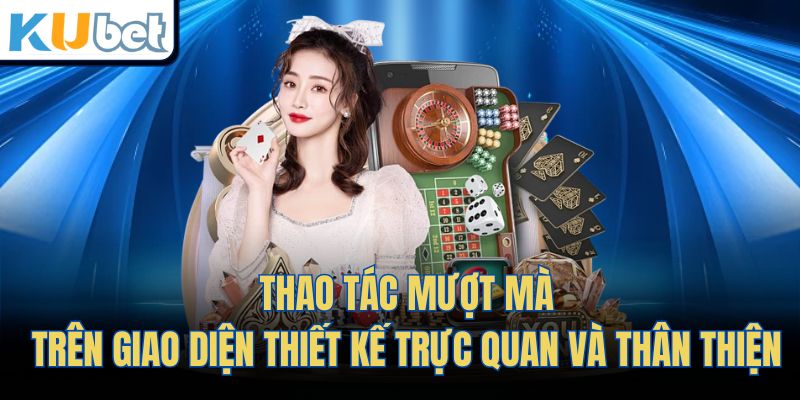 Thao tác mượt mà trên giao diện thiết kế trực quan và thân thiện 