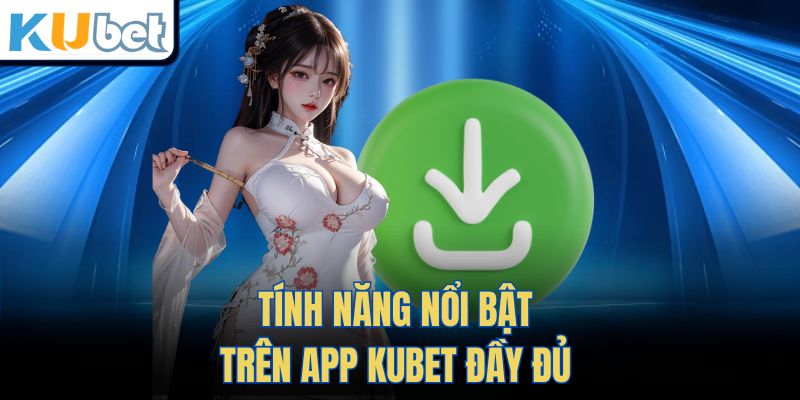Tính Năng Nổi Bật Trên App Kubet Đầy Đủ