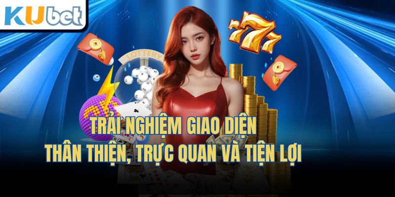 Trải nghiệm giao diện thân thiện, trực quan và tiện lợi 