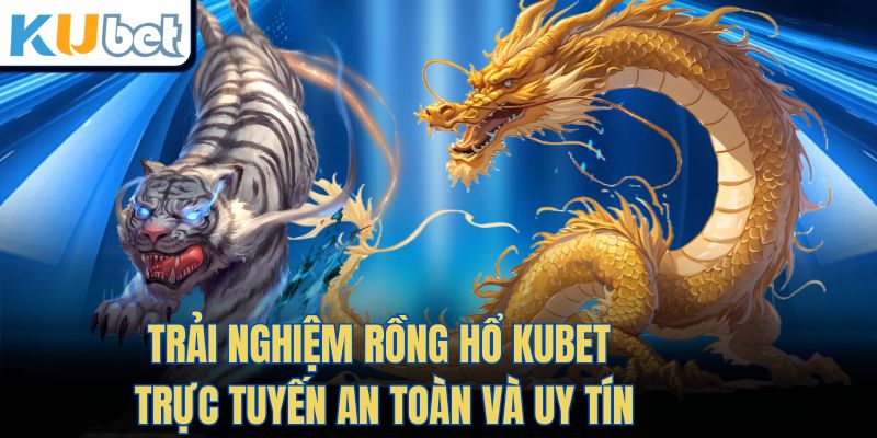 Trải nghiệm Rồng Hổ Kubet trực tuyến an toàn và uy tín